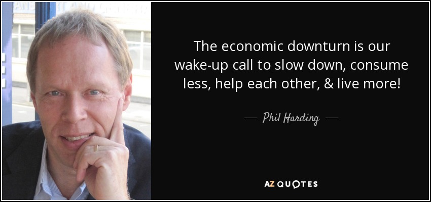 The economic downturn is our wake-up call to slow down, consume less, help each other, & live more! - Phil Harding