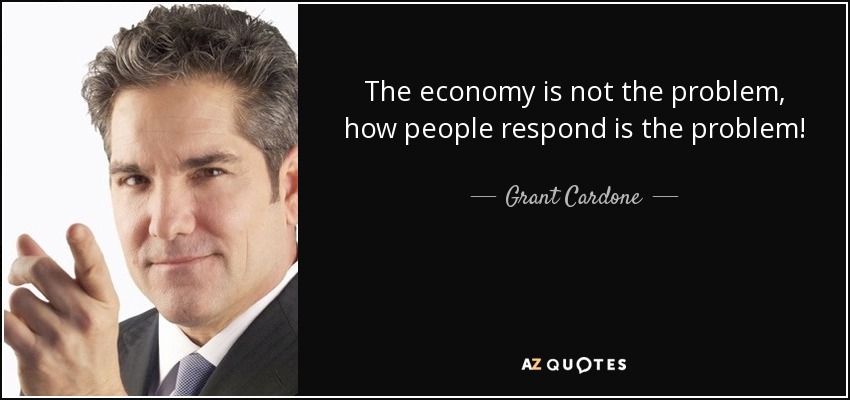 The economy is not the problem, how people respond is the problem! - Grant Cardone