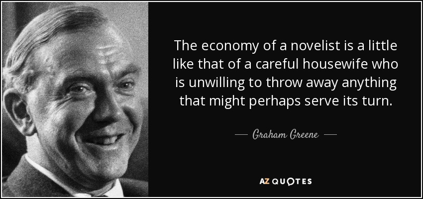 La economía de un novelista se parece un poco a la de un ama de casa cuidadosa que no está dispuesta a tirar nada que tal vez pueda servir a su vez. - Graham Greene