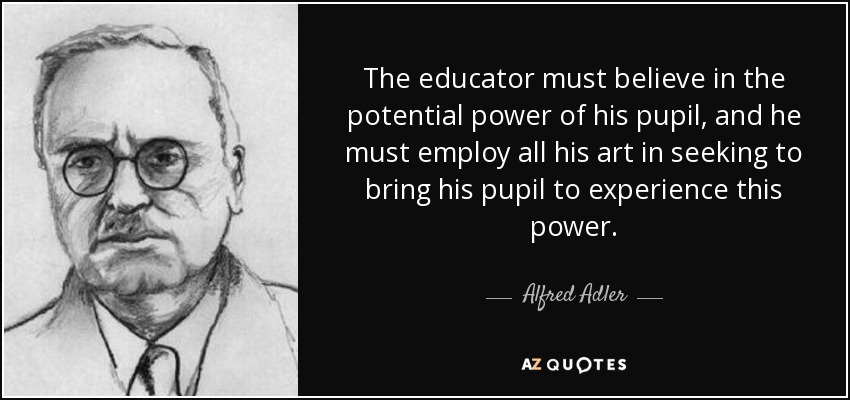 El educador debe creer en el poder potencial de su alumno, y debe emplear todo su arte en intentar que su alumno experimente este poder. - Alfred Adler
