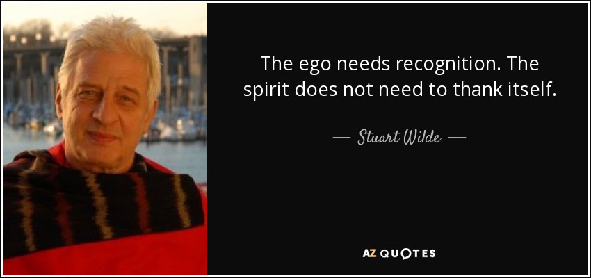 The ego needs recognition. The spirit does not need to thank itself. - Stuart Wilde