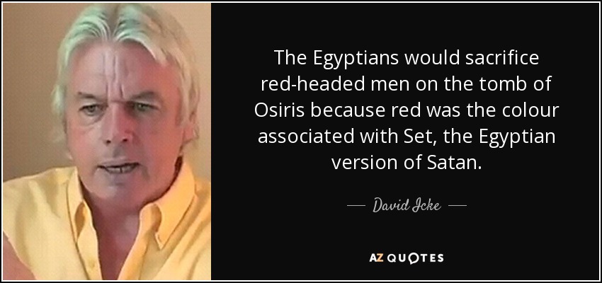 The Egyptians would sacrifice red-headed men on the tomb of Osiris because red was the colour associated with Set, the Egyptian version of Satan. - David Icke