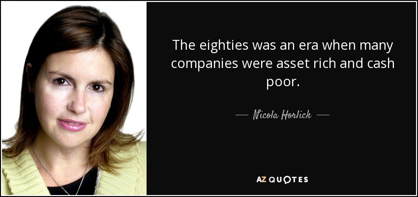 The eighties was an era when many companies were asset rich and cash poor. - Nicola Horlick