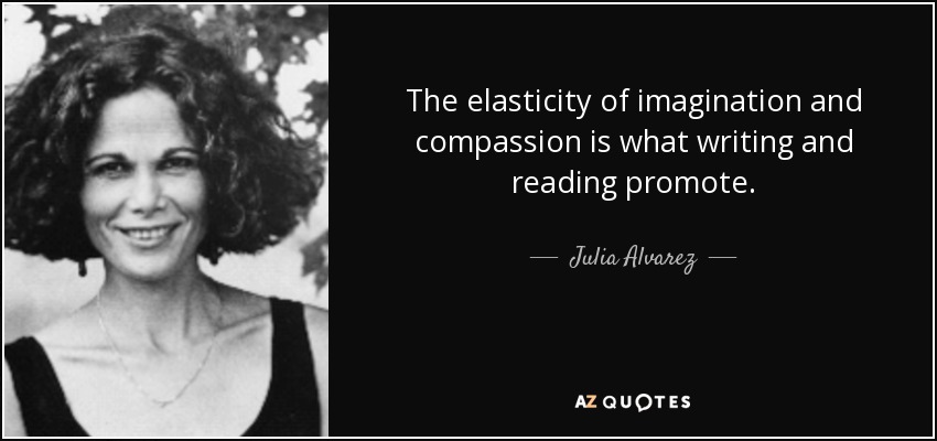 The elasticity of imagination and compassion is what writing and reading promote. - Julia Alvarez