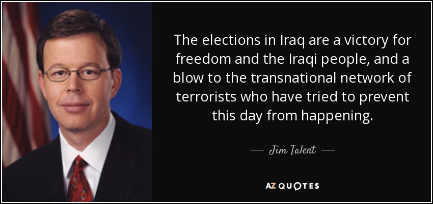 The elections in Iraq are a victory for freedom and the Iraqi people, and a blow to the transnational network of terrorists who have tried to prevent this day from happening. - Jim Talent