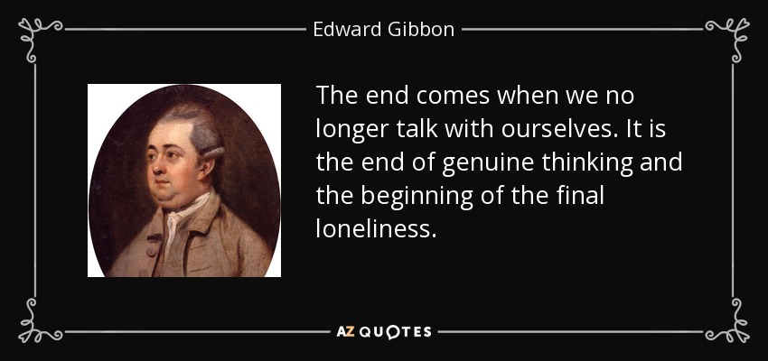 El final llega cuando ya no hablamos con nosotros mismos. Es el fin del pensamiento genuino y el principio de la soledad final. - Edward Gibbon