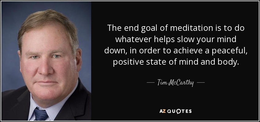 The end goal of meditation is to do whatever helps slow your mind down, in order to achieve a peaceful, positive state of mind and body. - Tim McCarthy