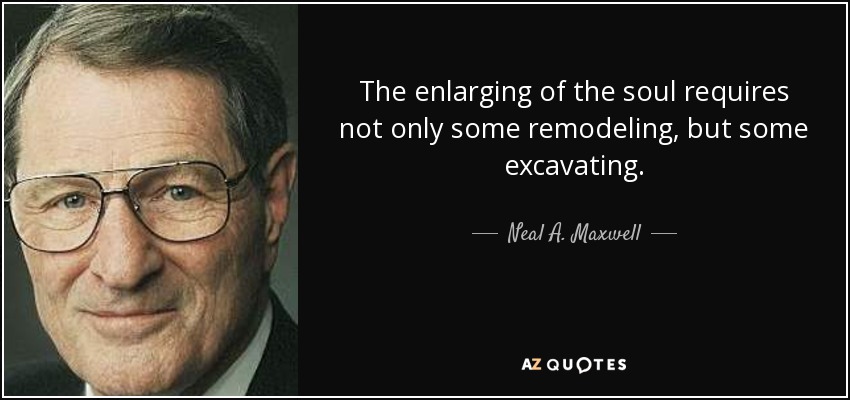 The enlarging of the soul requires not only some remodeling, but some excavating. - Neal A. Maxwell