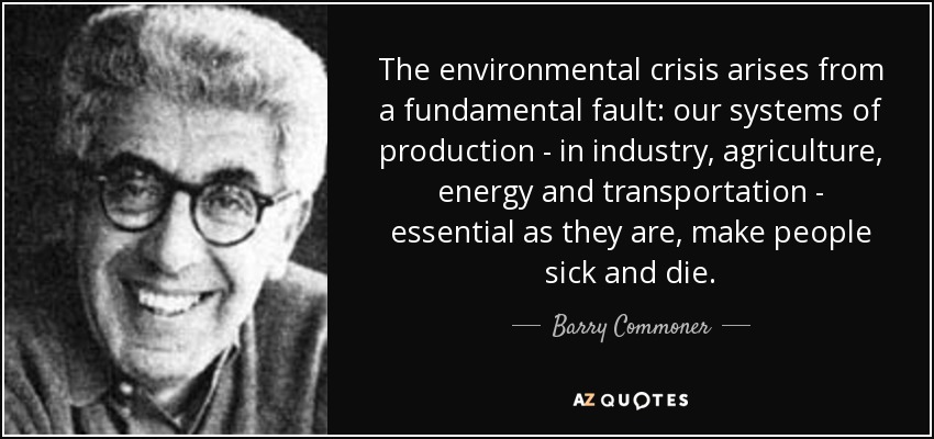 La crisis medioambiental se debe a un fallo fundamental: nuestros sistemas de producción -en la industria, la agricultura, la energía y el transporte-, tan esenciales como son, hacen que la gente enferme y muera. - Barry Commoner