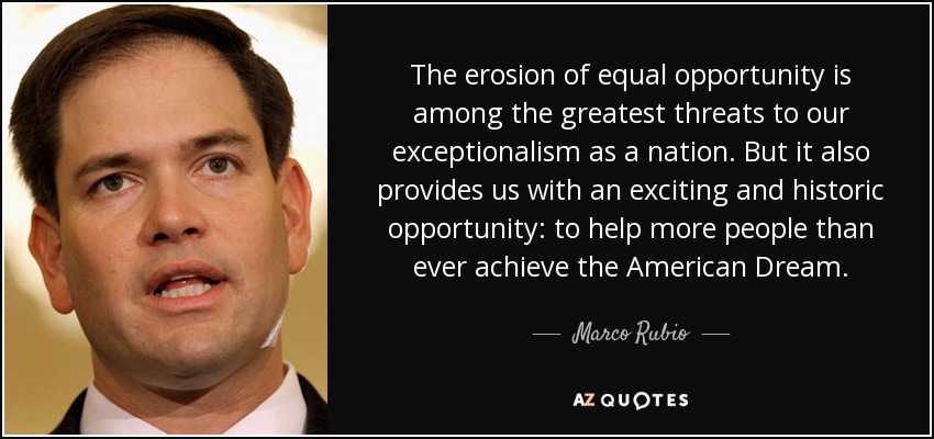 The erosion of equal opportunity is among the greatest threats to our exceptionalism as a nation. But it also provides us with an exciting and historic opportunity: to help more people than ever achieve the American Dream. - Marco Rubio