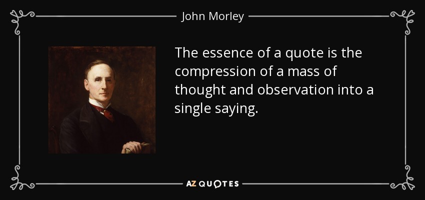 The essence of a quote is the compression of a mass of thought and observation into a single saying. - John Morley, 1st Viscount Morley of Blackburn