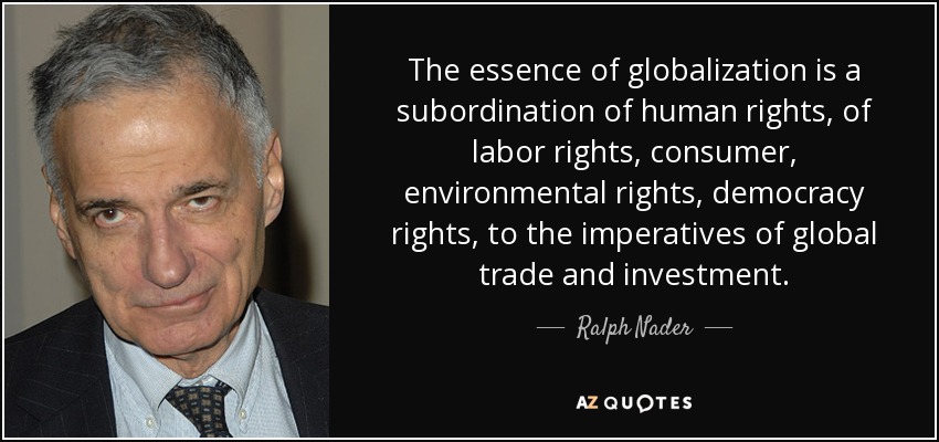 The essence of globalization is a subordination of human rights, of labor rights, consumer, environmental rights, democracy rights, to the imperatives of global trade and investment. - Ralph Nader