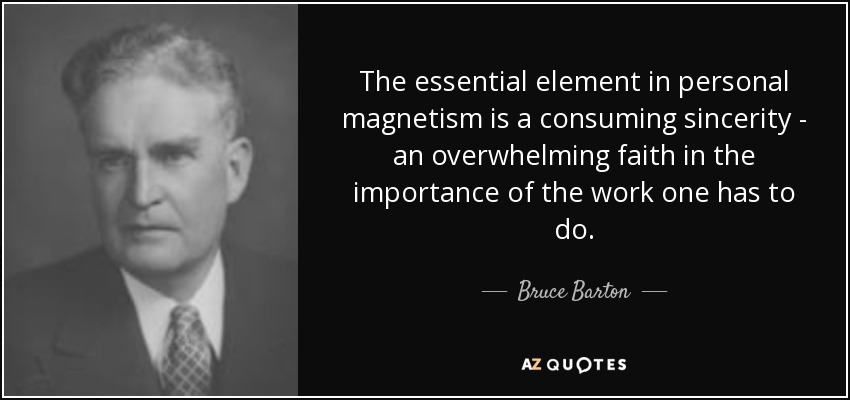 The essential element in personal magnetism is a consuming sincerity - an overwhelming faith in the importance of the work one has to do. - Bruce Barton