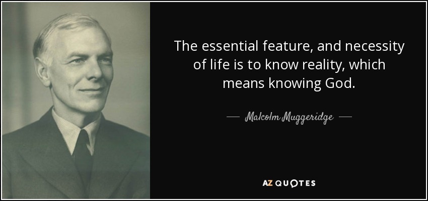 The essential feature, and necessity of life is to know reality, which means knowing God. - Malcolm Muggeridge