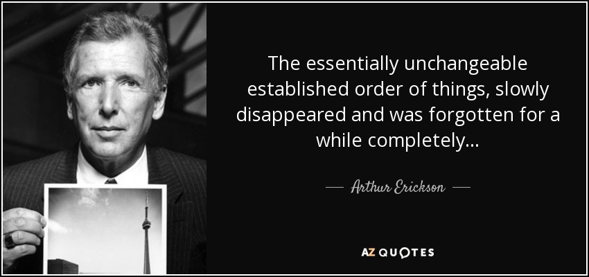 El orden de cosas establecido, esencialmente inmutable, desapareció lentamente y se olvidó durante un tiempo por completo... - Arthur Erickson