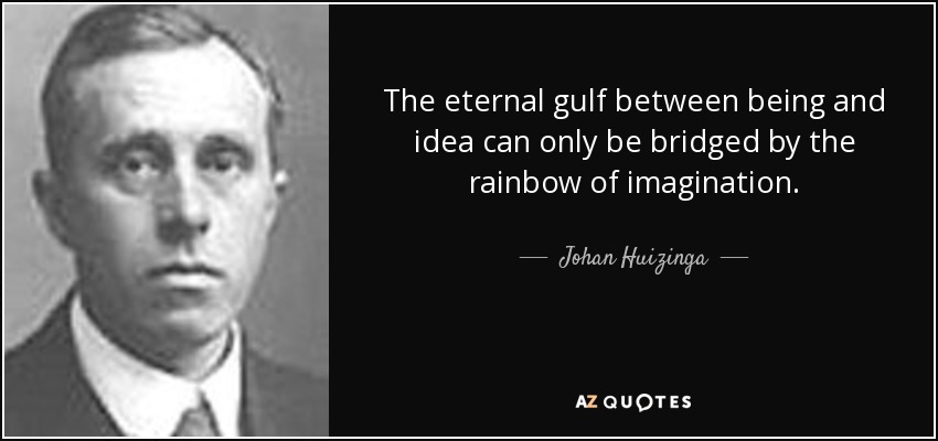 The eternal gulf between being and idea can only be bridged by the rainbow of imagination. - Johan Huizinga