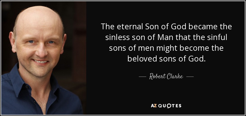 The eternal Son of God became the sinless son of Man that the sinful sons of men might become the beloved sons of God. - Robert Clarke