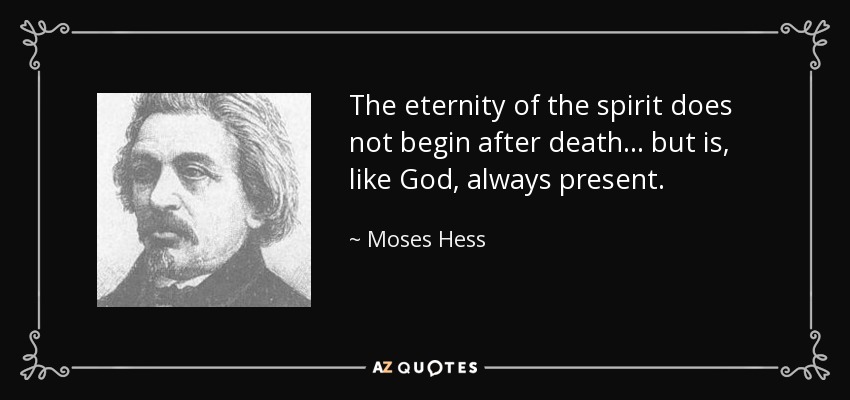 The eternity of the spirit does not begin after death ... but is, like God, always present. - Moses Hess