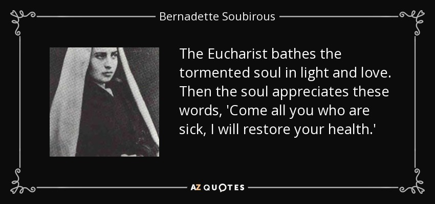 La Eucaristía baña de luz y de amor el alma atormentada. Entonces el alma agradece estas palabras: 'Venid todos los enfermos, yo os devolveré la salud'. - Bernadette Soubirous