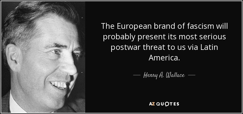 The European brand of fascism will probably present its most serious postwar threat to us via Latin America. - Henry A. Wallace