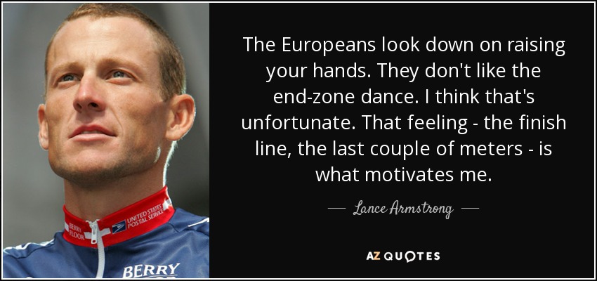 A los europeos no les gusta levantar la mano. No les gusta el baile de la zona de anotación. Creo que es una pena. Esa sensación -la línea de meta, los últimos metros- es lo que me motiva. - Lance Armstrong