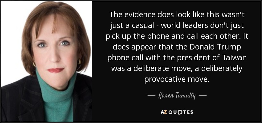 The evidence does look like this wasn't just a casual - world leaders don't just pick up the phone and call each other. It does appear that the Donald Trump phone call with the president of Taiwan was a deliberate move, a deliberately provocative move. - Karen Tumulty