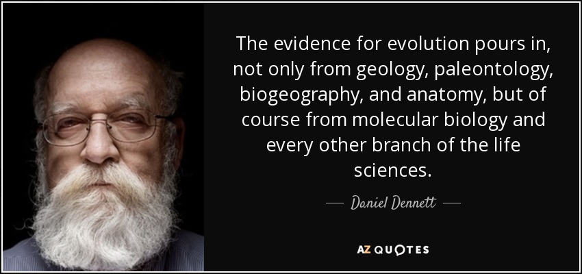 The evidence for evolution pours in, not only from geology, paleontology, biogeography, and anatomy, but of course from molecular biology and every other branch of the life sciences. - Daniel Dennett