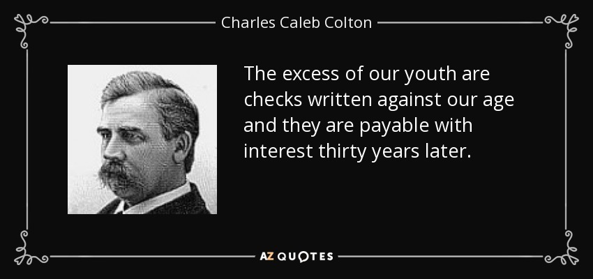 Los excesos de nuestra juventud son cheques emitidos contra nuestra edad y son pagaderos con intereses treinta años después. - Charles Caleb Colton