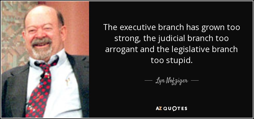El poder ejecutivo se ha hecho demasiado fuerte, el judicial demasiado arrogante y el legislativo demasiado estúpido. - Lyn Nofziger