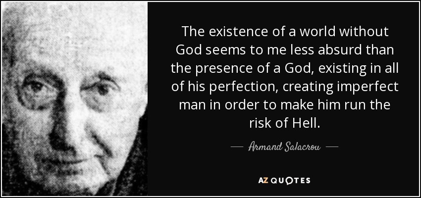 The existence of a world without God seems to me less absurd than the presence of a God, existing in all of his perfection, creating imperfect man in order to make him run the risk of Hell. - Armand Salacrou