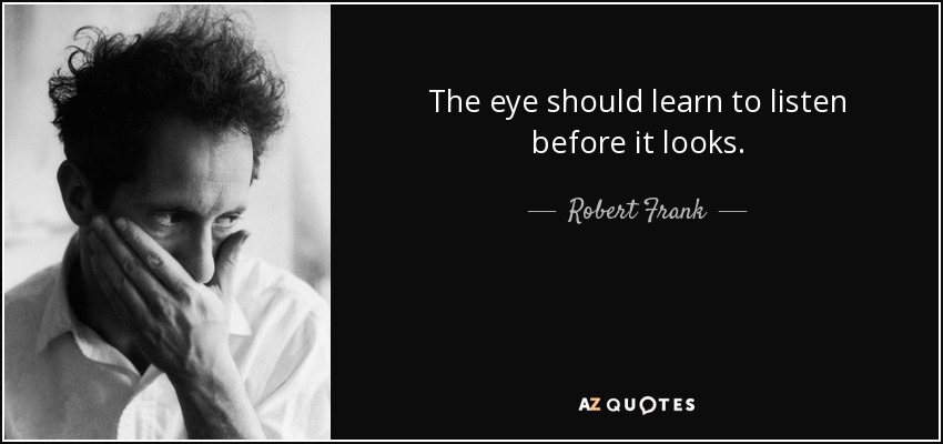 The eye should learn to listen before it looks. - Robert Frank