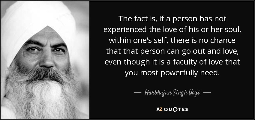 El hecho es que, si una persona no ha experimentado el amor de su alma, dentro de uno mismo, no hay ninguna posibilidad de que esa persona pueda salir y amar, aunque sea una facultad del amor que necesita poderosamente. - Harbhajan Singh Yogi