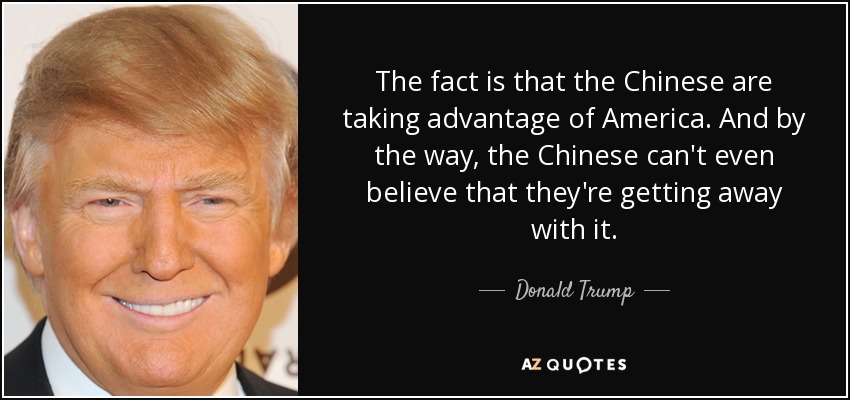 The fact is that the Chinese are taking advantage of America. And by the way, the Chinese can't even believe that they're getting away with it. - Donald Trump