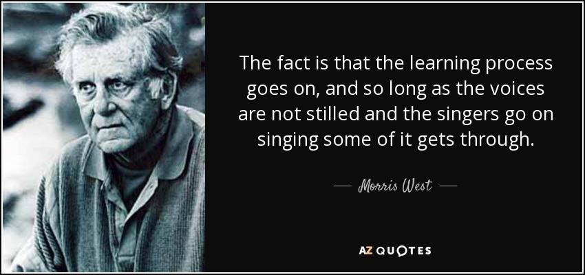 The fact is that the learning process goes on, and so long as the voices are not stilled and the singers go on singing some of it gets through. - Morris West