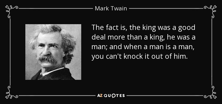 The fact is, the king was a good deal more than a king, he was a man; and when a man is a man, you can't knock it out of him. - Mark Twain