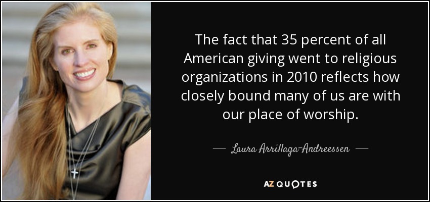 The fact that 35 percent of all American giving went to religious organizations in 2010 reflects how closely bound many of us are with our place of worship. - Laura Arrillaga-Andreessen