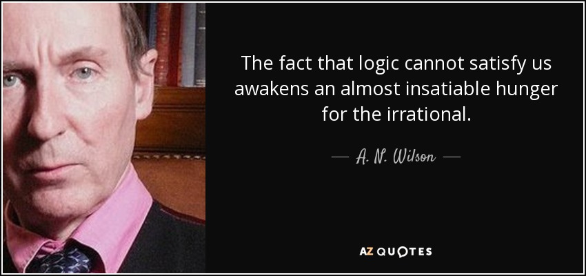 The fact that logic cannot satisfy us awakens an almost insatiable hunger for the irrational. - A. N. Wilson