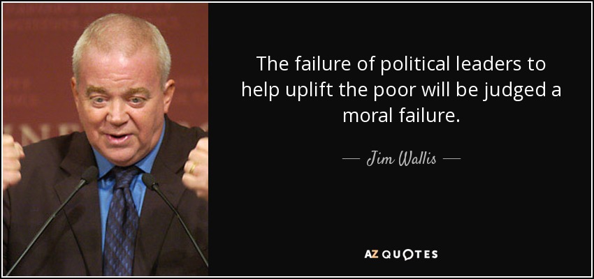 The failure of political leaders to help uplift the poor will be judged a moral failure. - Jim Wallis