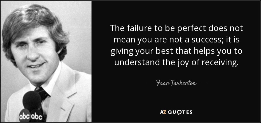 The failure to be perfect does not mean you are not a success; it is giving your best that helps you to understand the joy of receiving. - Fran Tarkenton