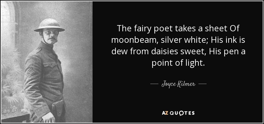 The fairy poet takes a sheet Of moonbeam, silver white; His ink is dew from daisies sweet, His pen a point of light. - Joyce Kilmer