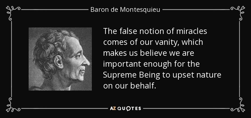 The false notion of miracles comes of our vanity, which makes us believe we are important enough for the Supreme Being to upset nature on our behalf. - Baron de Montesquieu