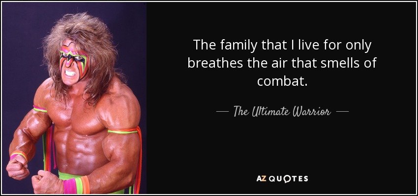 The family that I live for only breathes the air that smells of combat. - The Ultimate Warrior