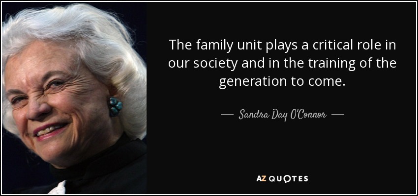 The family unit plays a critical role in our society and in the training of the generation to come. - Sandra Day O'Connor