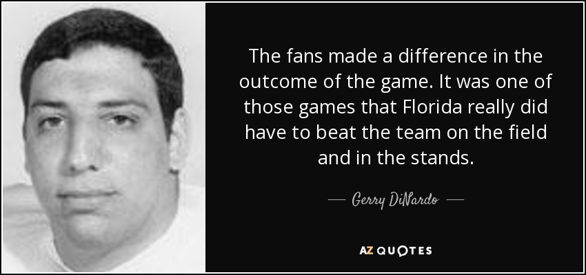 The fans made a difference in the outcome of the game. It was one of those games that Florida really did have to beat the team on the field and in the stands. - Gerry DiNardo