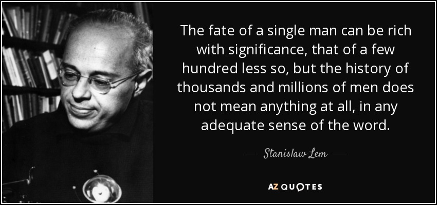 El destino de un solo hombre puede ser rico en significado, el de unos pocos cientos no tanto, pero la historia de miles y millones de hombres no significa nada en absoluto, en ningún sentido adecuado de la palabra. - Stanislaw Lem