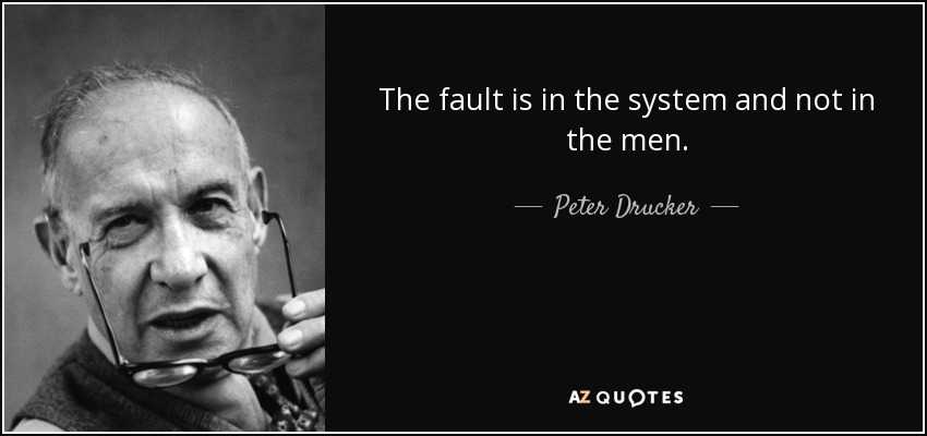 The fault is in the system and not in the men. - Peter Drucker