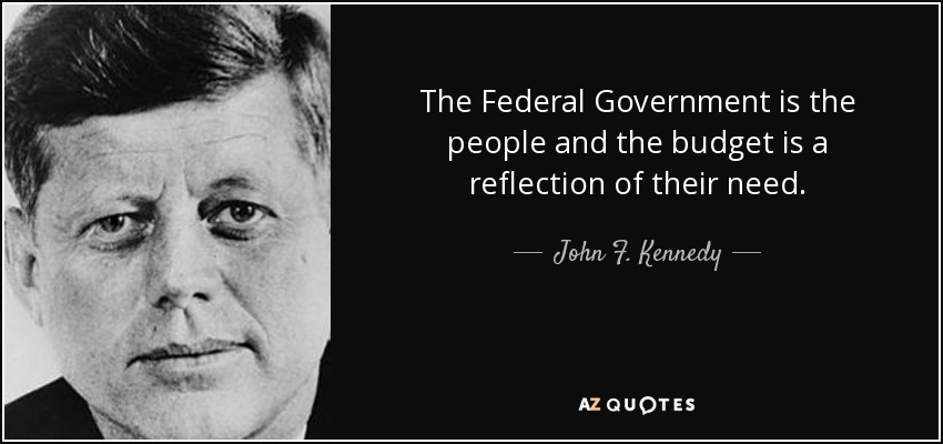 The Federal Government is the people and the budget is a reflection of their need. - John F. Kennedy