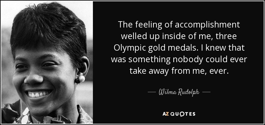 The feeling of accomplishment welled up inside of me, three Olympic gold medals. I knew that was something nobody could ever take away from me, ever. - Wilma Rudolph