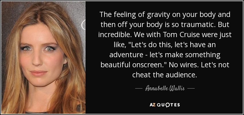 The feeling of gravity on your body and then off your body is so traumatic. But incredible. We with Tom Cruise were just like, 