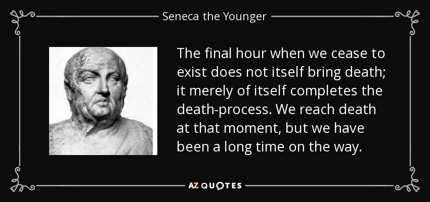 The final hour when we cease to exist does not itself bring death; it merely of itself completes the death-process. We reach death at that moment, but we have been a long time on the way. - Seneca the Younger